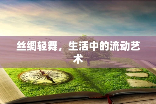 丝绸轻舞，生活中的流动艺术