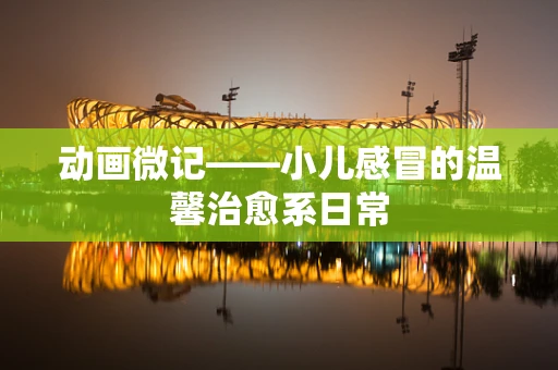 动画微记——小儿感冒的温馨治愈系日常
