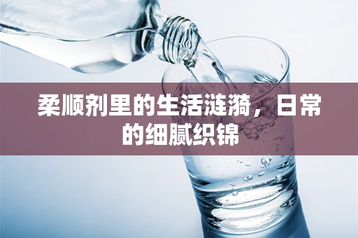柔顺剂里的生活涟漪，日常的细腻织锦