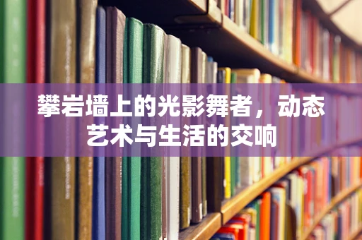 攀岩墙上的光影舞者，动态艺术与生活的交响