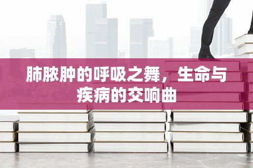 肺脓肿的呼吸之舞，生命与疾病的交响曲