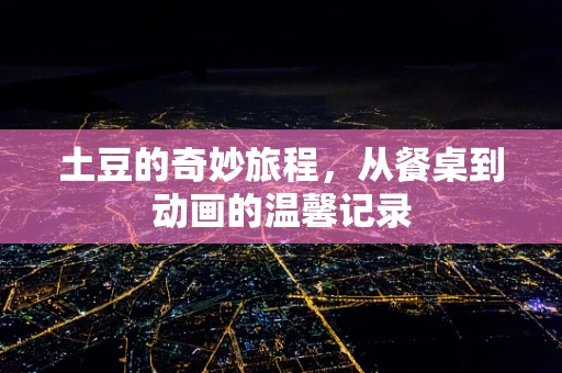 土豆的奇妙旅程，从餐桌到动画的温馨记录