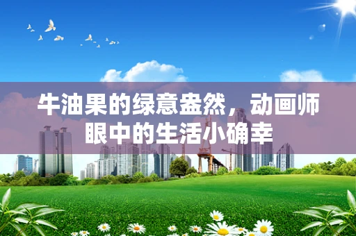 牛油果的绿意盎然，动画师眼中的生活小确幸