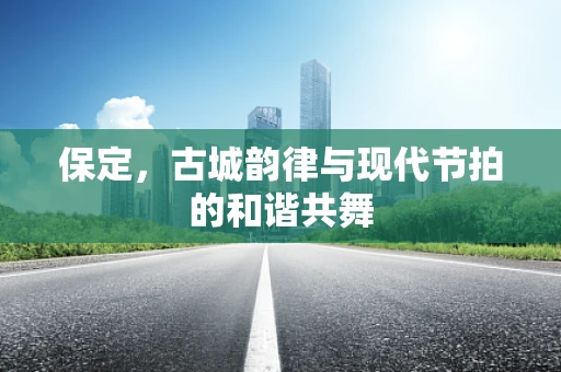 保定，古城韵律与现代节拍的和谐共舞