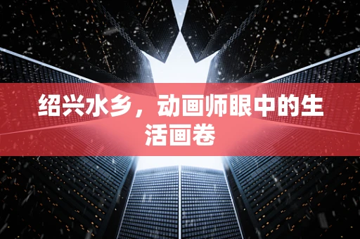 绍兴水乡，动画师眼中的生活画卷