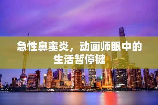 急性鼻窦炎，动画师眼中的生活暂停键