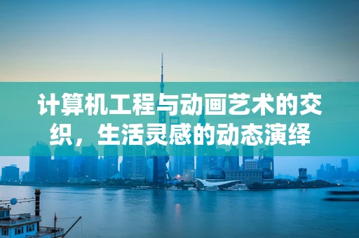 计算机工程与动画艺术的交织，生活灵感的动态演绎