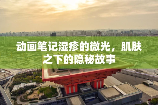 动画笔记湿疹的微光，肌肤之下的隐秘故事