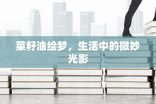 菜籽油绘梦，生活中的微妙光影