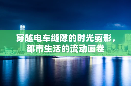穿越电车缝隙的时光剪影，都市生活的流动画卷
