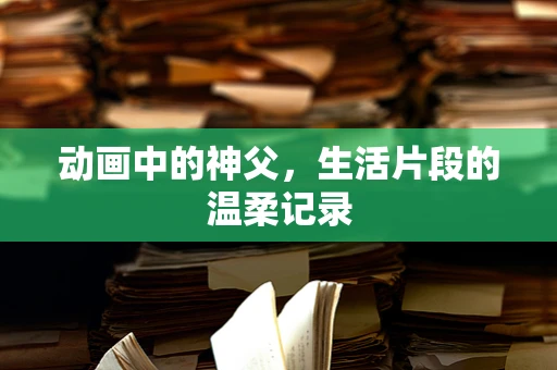 动画中的神父，生活片段的温柔记录