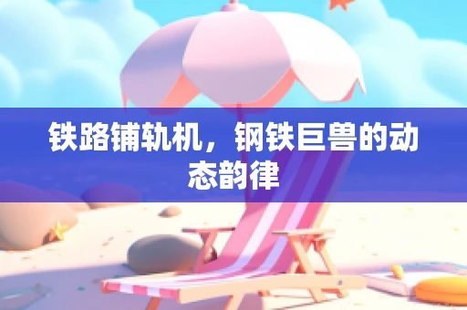 铁路铺轨机，钢铁巨兽的动态韵律