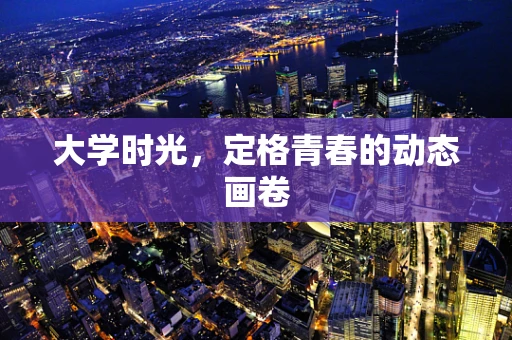 大学时光，定格青春的动态画卷