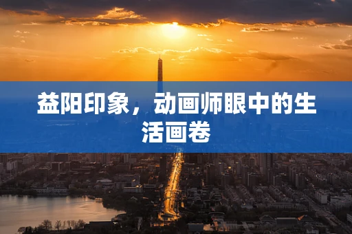 益阳印象，动画师眼中的生活画卷