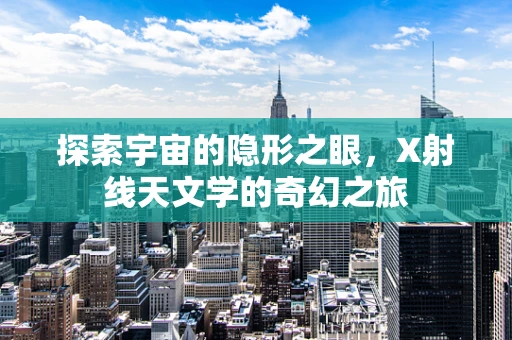 探索宇宙的隐形之眼，X射线天文学的奇幻之旅