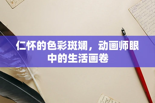 仁怀的色彩斑斓，动画师眼中的生活画卷