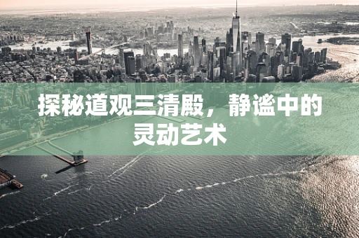 探秘道观三清殿，静谧中的灵动艺术