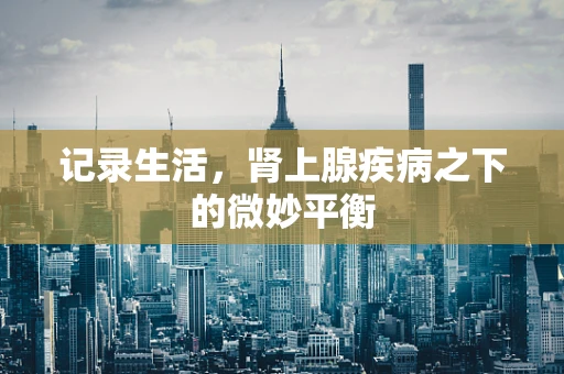 记录生活，肾上腺疾病之下的微妙平衡