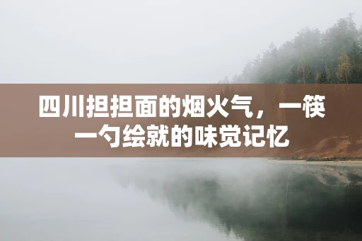四川担担面的烟火气，一筷一勺绘就的味觉记忆