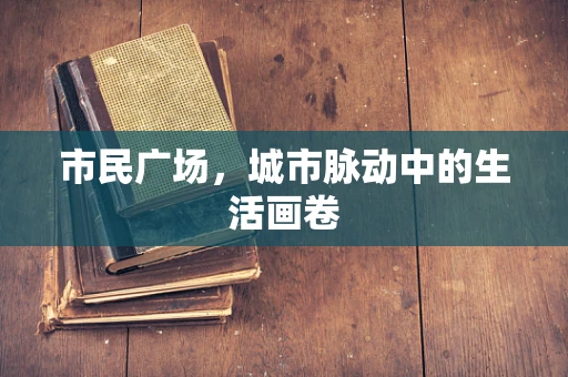 市民广场，城市脉动中的生活画卷