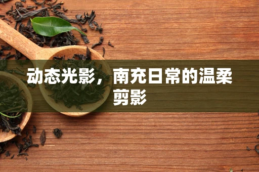 动态光影，南充日常的温柔剪影