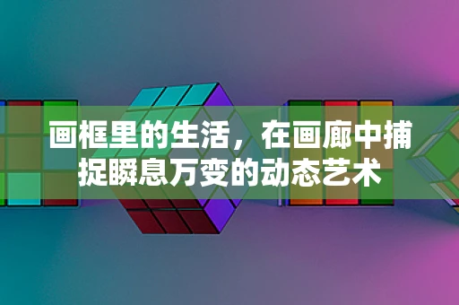 画框里的生活，在画廊中捕捉瞬息万变的动态艺术