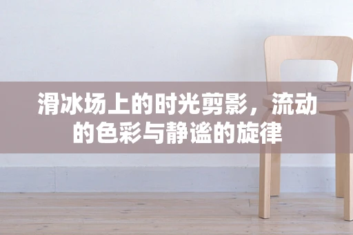 滑冰场上的时光剪影，流动的色彩与静谧的旋律