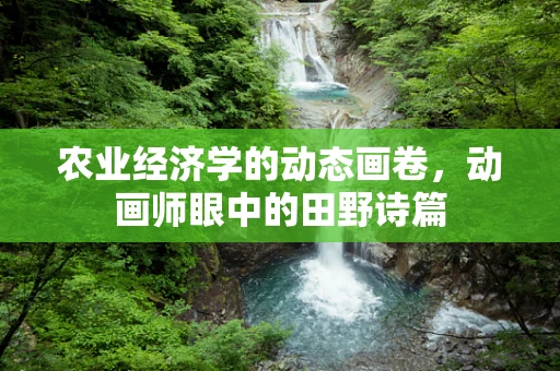 农业经济学的动态画卷，动画师眼中的田野诗篇