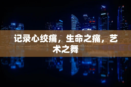 记录心绞痛，生命之痛，艺术之舞