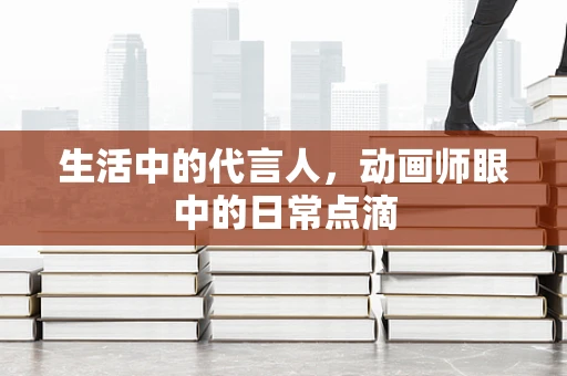 生活中的代言人，动画师眼中的日常点滴