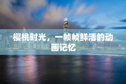 樱桃时光，一帧帧鲜活的动画记忆