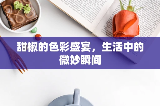甜椒的色彩盛宴，生活中的微妙瞬间