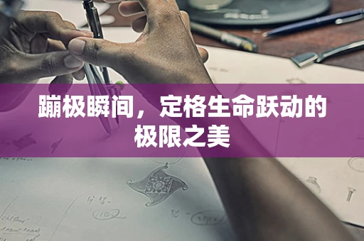 蹦极瞬间，定格生命跃动的极限之美