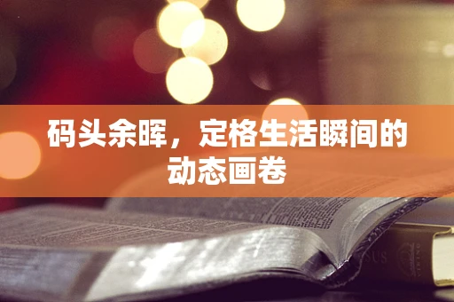 码头余晖，定格生活瞬间的动态画卷