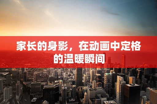 家长的身影，在动画中定格的温暖瞬间