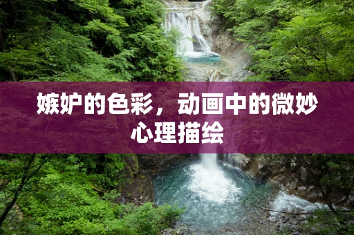 嫉妒的色彩，动画中的微妙心理描绘
