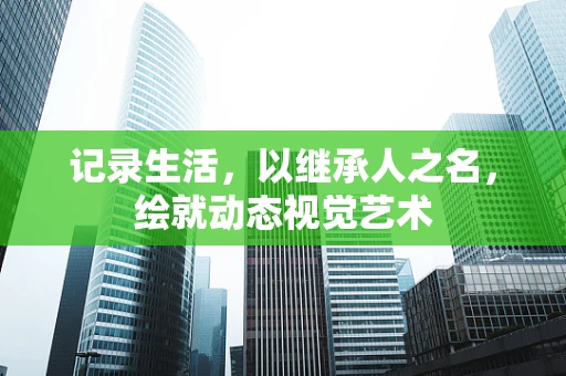 记录生活，以继承人之名，绘就动态视觉艺术