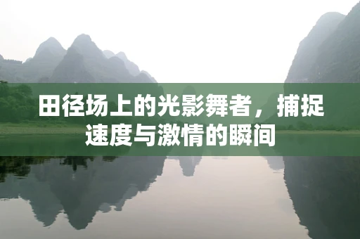 田径场上的光影舞者，捕捉速度与激情的瞬间