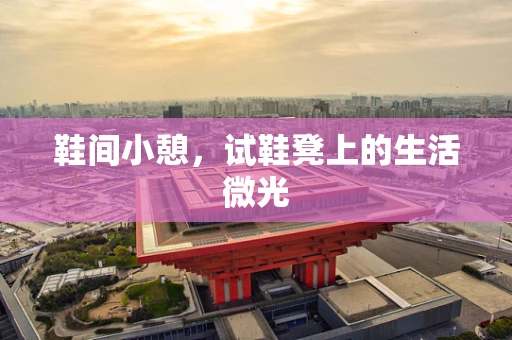 鞋间小憩，试鞋凳上的生活微光