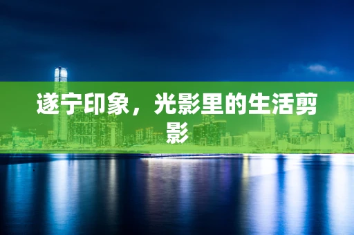 遂宁印象，光影里的生活剪影