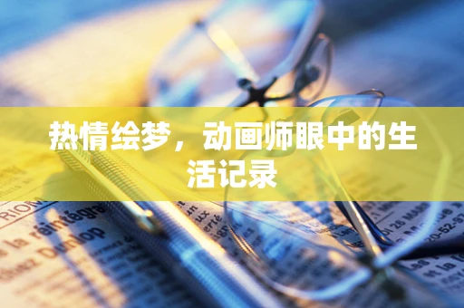 热情绘梦，动画师眼中的生活记录