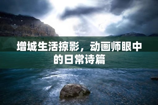 增城生活掠影，动画师眼中的日常诗篇