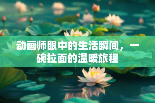 动画师眼中的生活瞬间，一碗拉面的温暖旅程
