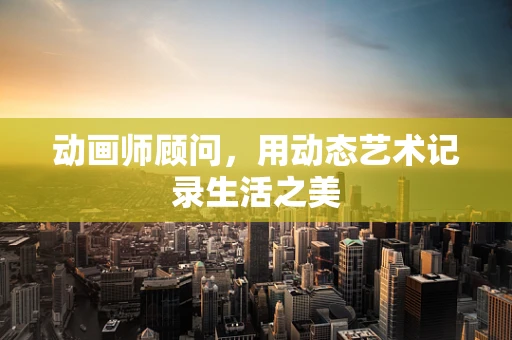 动画师顾问，用动态艺术记录生活之美