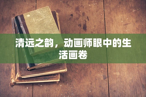 清远之韵，动画师眼中的生活画卷