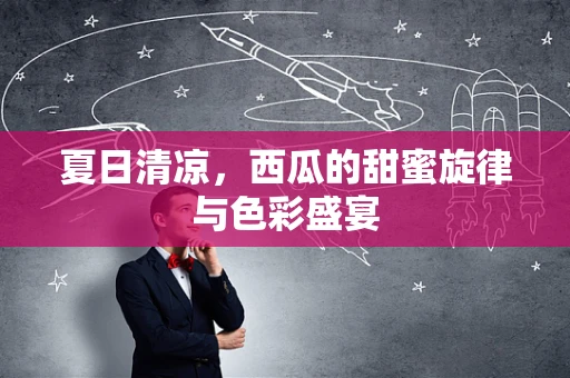 夏日清凉，西瓜的甜蜜旋律与色彩盛宴