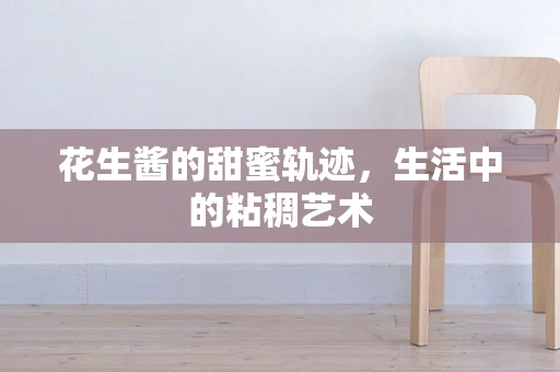 花生酱的甜蜜轨迹，生活中的粘稠艺术