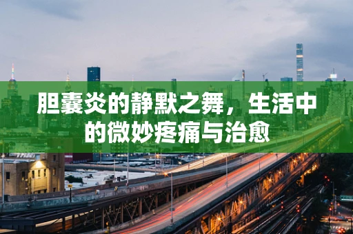 胆囊炎的静默之舞，生活中的微妙疼痛与治愈