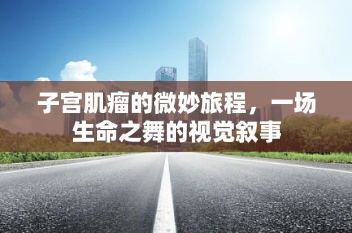 子宫肌瘤的微妙旅程，一场生命之舞的视觉叙事