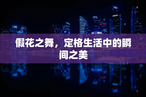 假花之舞，定格生活中的瞬间之美